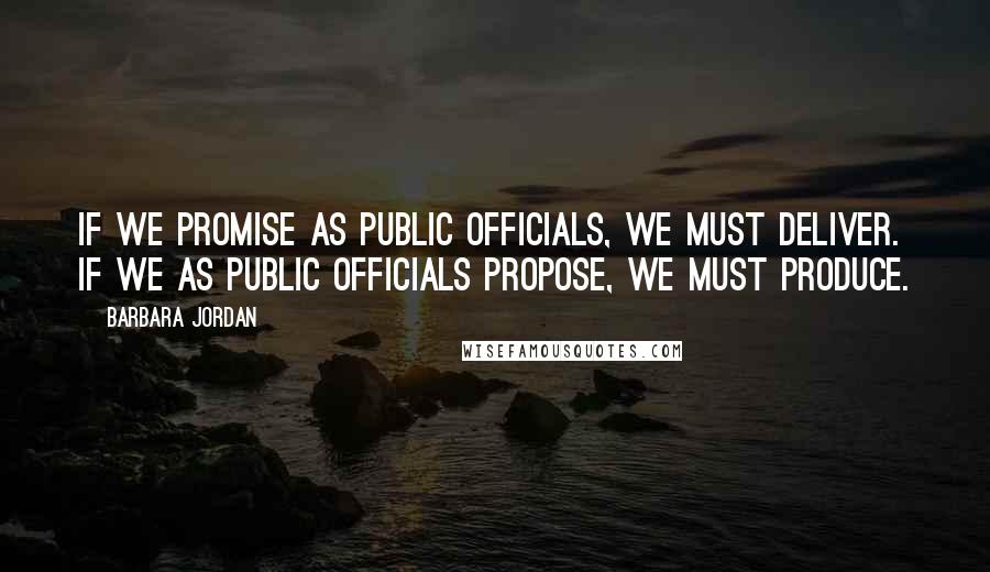 Barbara Jordan Quotes: If we promise as public officials, we must deliver. If we as public officials propose, we must produce.