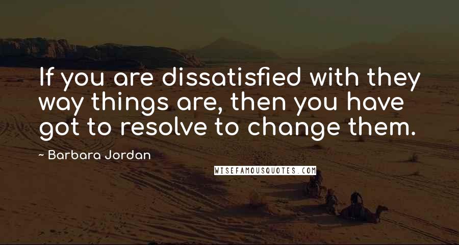 Barbara Jordan Quotes: If you are dissatisfied with they way things are, then you have got to resolve to change them.