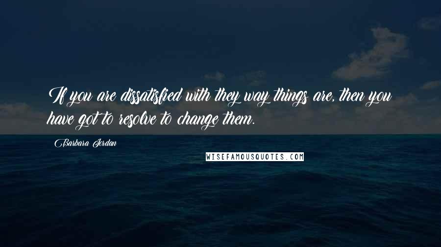 Barbara Jordan Quotes: If you are dissatisfied with they way things are, then you have got to resolve to change them.