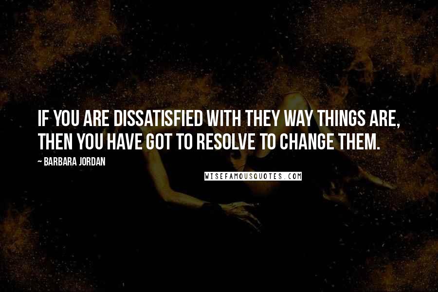 Barbara Jordan Quotes: If you are dissatisfied with they way things are, then you have got to resolve to change them.