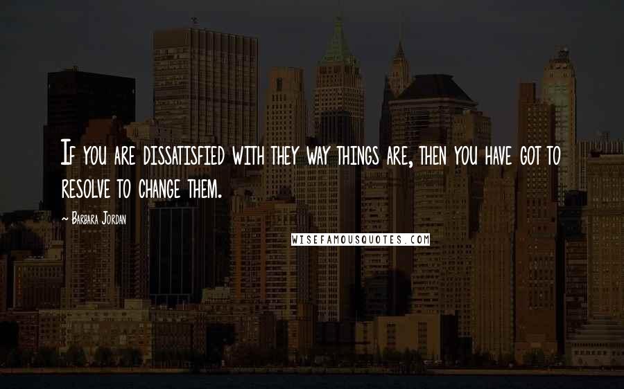 Barbara Jordan Quotes: If you are dissatisfied with they way things are, then you have got to resolve to change them.