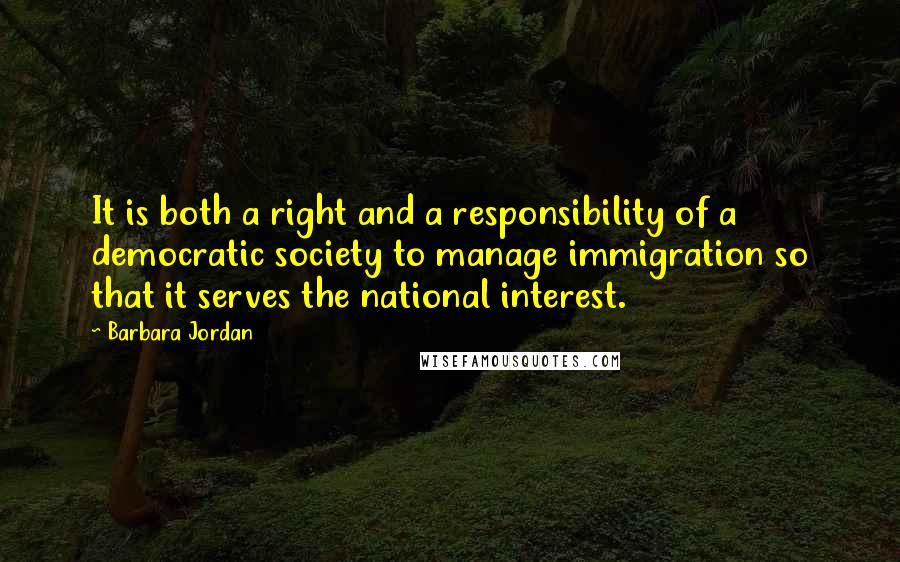 Barbara Jordan Quotes: It is both a right and a responsibility of a democratic society to manage immigration so that it serves the national interest.