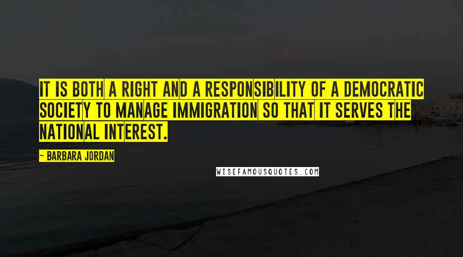Barbara Jordan Quotes: It is both a right and a responsibility of a democratic society to manage immigration so that it serves the national interest.