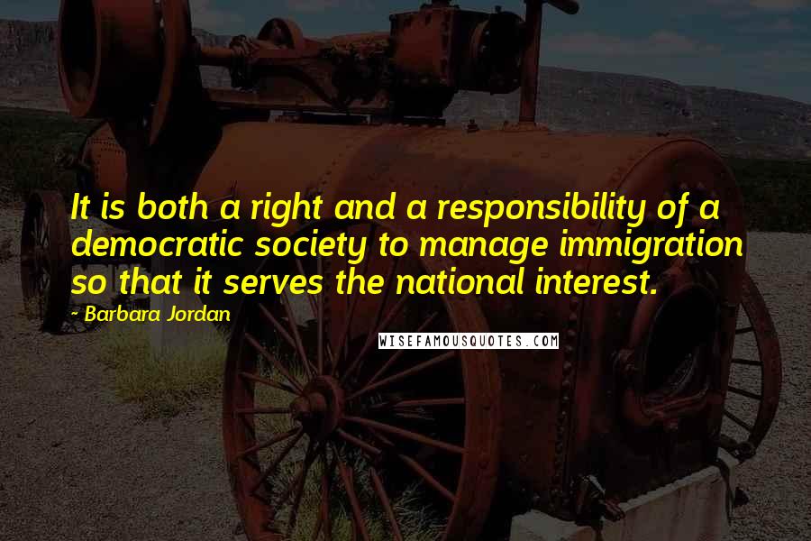 Barbara Jordan Quotes: It is both a right and a responsibility of a democratic society to manage immigration so that it serves the national interest.