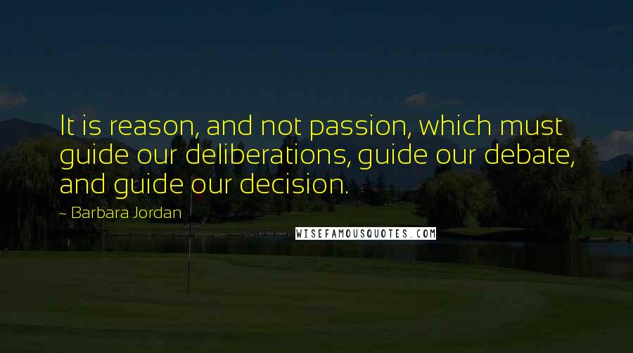 Barbara Jordan Quotes: It is reason, and not passion, which must guide our deliberations, guide our debate, and guide our decision.