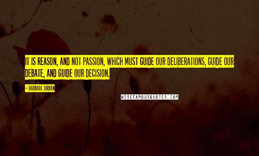 Barbara Jordan Quotes: It is reason, and not passion, which must guide our deliberations, guide our debate, and guide our decision.