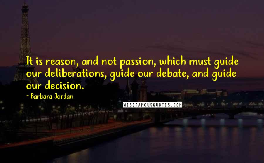 Barbara Jordan Quotes: It is reason, and not passion, which must guide our deliberations, guide our debate, and guide our decision.