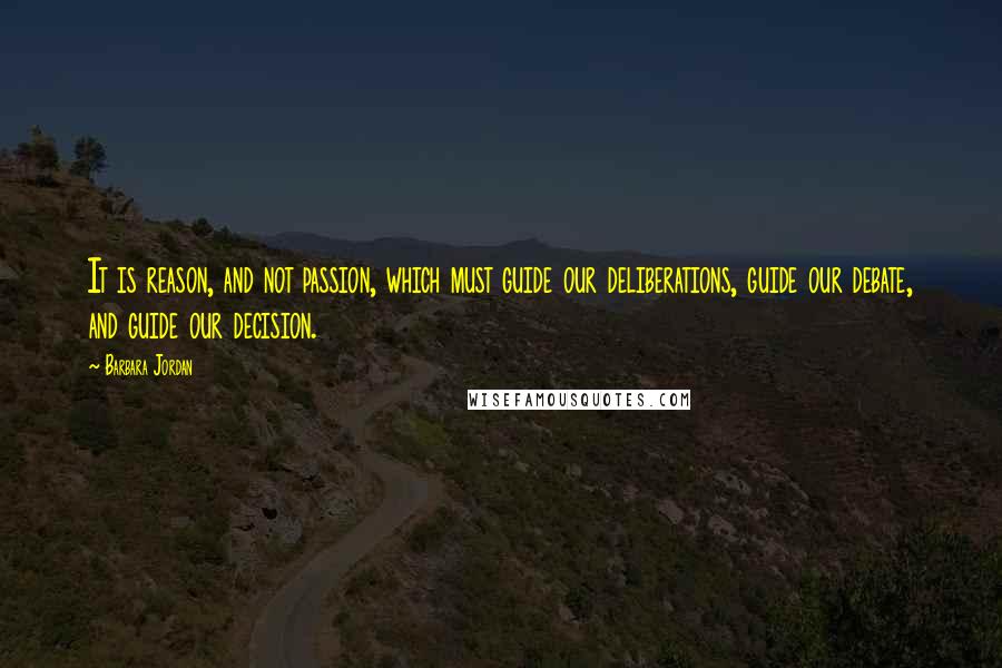 Barbara Jordan Quotes: It is reason, and not passion, which must guide our deliberations, guide our debate, and guide our decision.