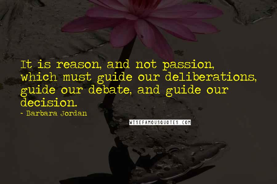 Barbara Jordan Quotes: It is reason, and not passion, which must guide our deliberations, guide our debate, and guide our decision.