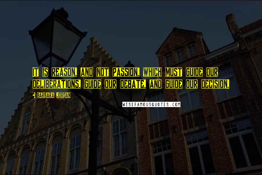 Barbara Jordan Quotes: It is reason, and not passion, which must guide our deliberations, guide our debate, and guide our decision.