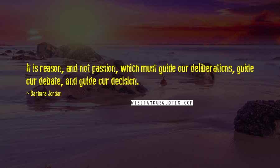 Barbara Jordan Quotes: It is reason, and not passion, which must guide our deliberations, guide our debate, and guide our decision.