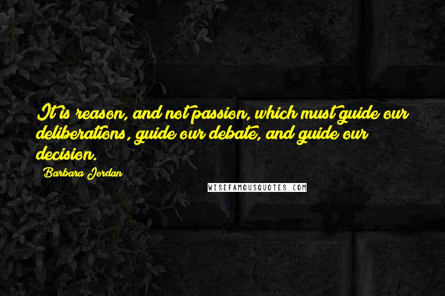 Barbara Jordan Quotes: It is reason, and not passion, which must guide our deliberations, guide our debate, and guide our decision.