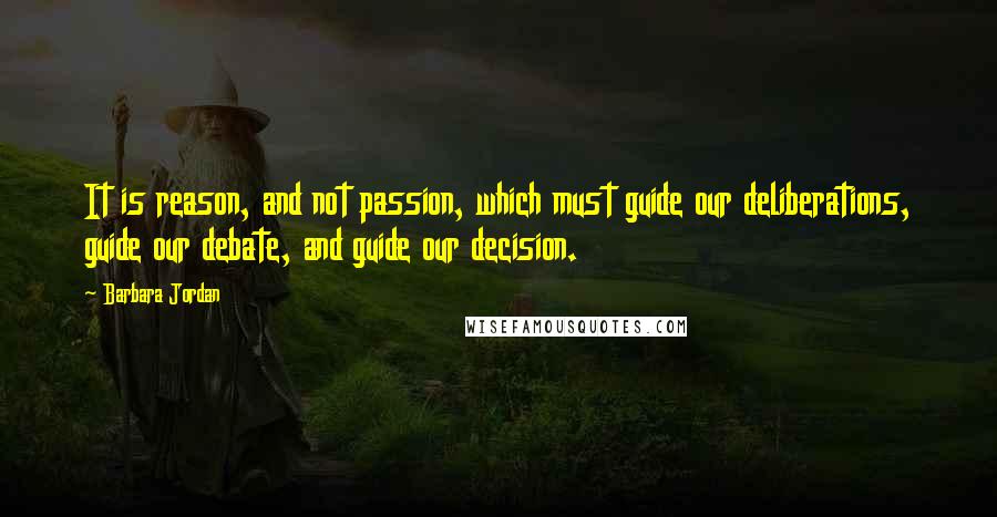 Barbara Jordan Quotes: It is reason, and not passion, which must guide our deliberations, guide our debate, and guide our decision.