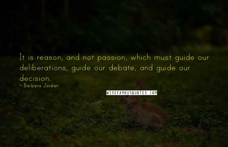 Barbara Jordan Quotes: It is reason, and not passion, which must guide our deliberations, guide our debate, and guide our decision.