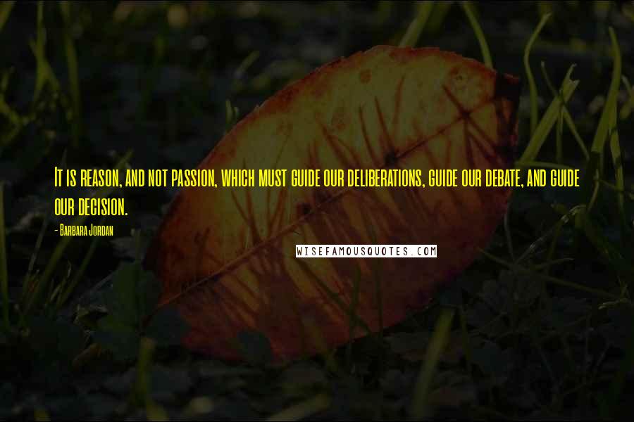 Barbara Jordan Quotes: It is reason, and not passion, which must guide our deliberations, guide our debate, and guide our decision.