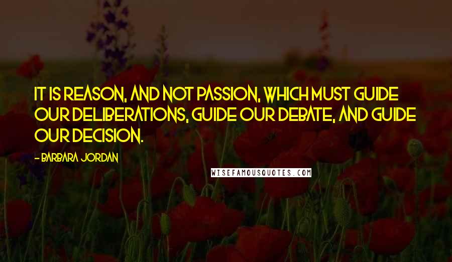 Barbara Jordan Quotes: It is reason, and not passion, which must guide our deliberations, guide our debate, and guide our decision.