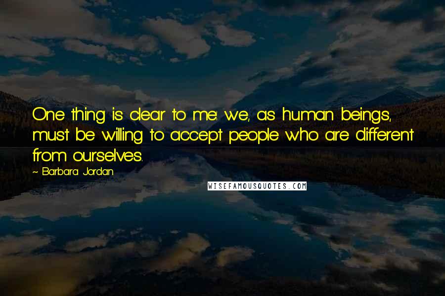 Barbara Jordan Quotes: One thing is clear to me: we, as human beings, must be willing to accept people who are different from ourselves.