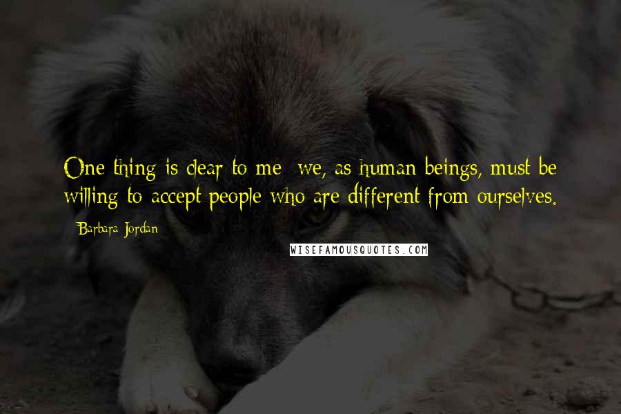 Barbara Jordan Quotes: One thing is clear to me: we, as human beings, must be willing to accept people who are different from ourselves.