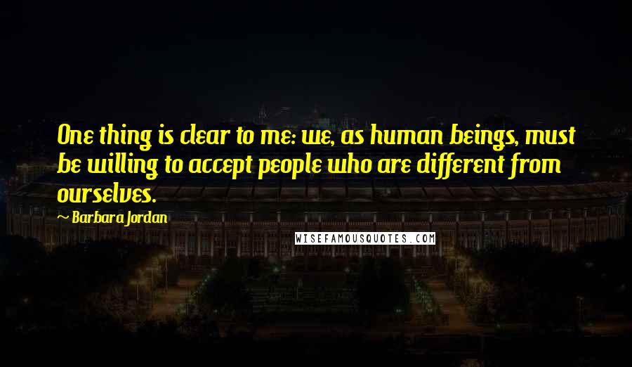 Barbara Jordan Quotes: One thing is clear to me: we, as human beings, must be willing to accept people who are different from ourselves.