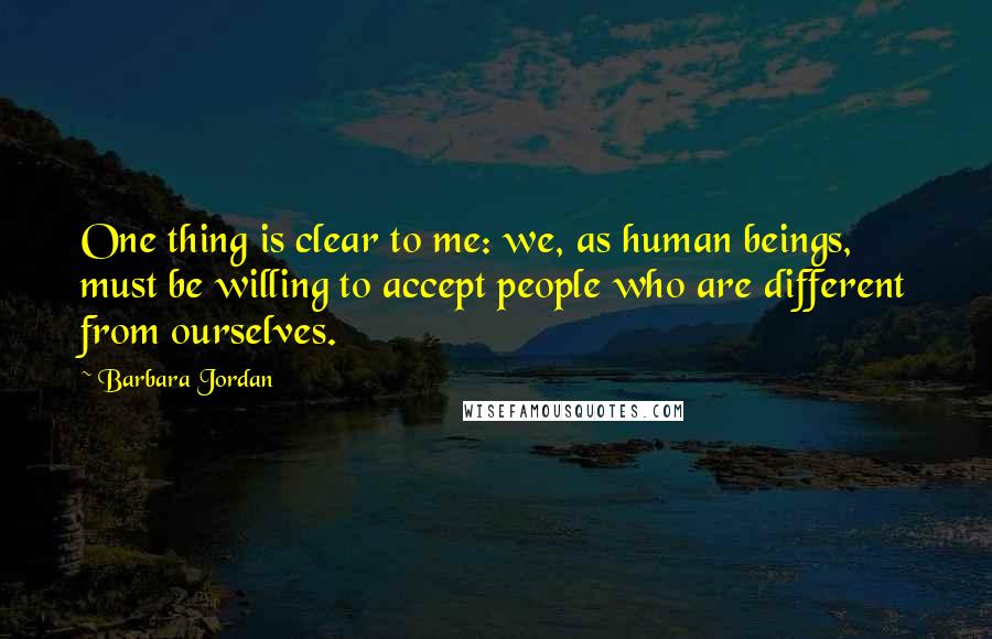 Barbara Jordan Quotes: One thing is clear to me: we, as human beings, must be willing to accept people who are different from ourselves.