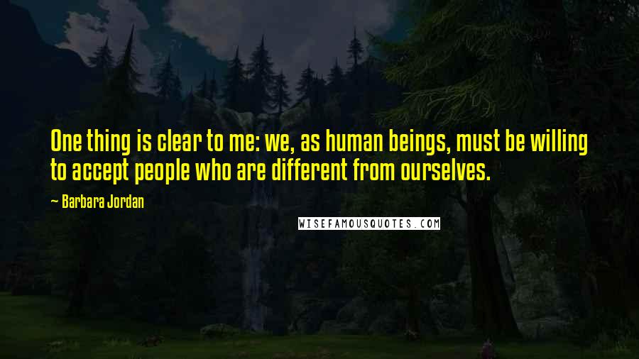 Barbara Jordan Quotes: One thing is clear to me: we, as human beings, must be willing to accept people who are different from ourselves.