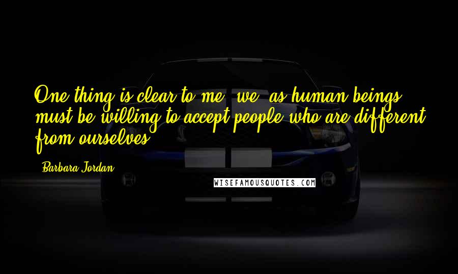 Barbara Jordan Quotes: One thing is clear to me: we, as human beings, must be willing to accept people who are different from ourselves.