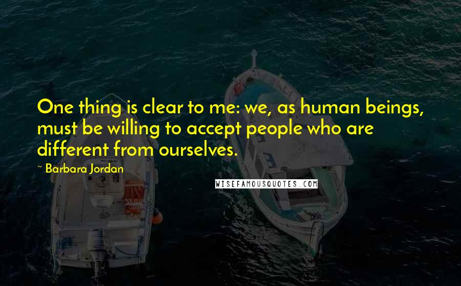 Barbara Jordan Quotes: One thing is clear to me: we, as human beings, must be willing to accept people who are different from ourselves.