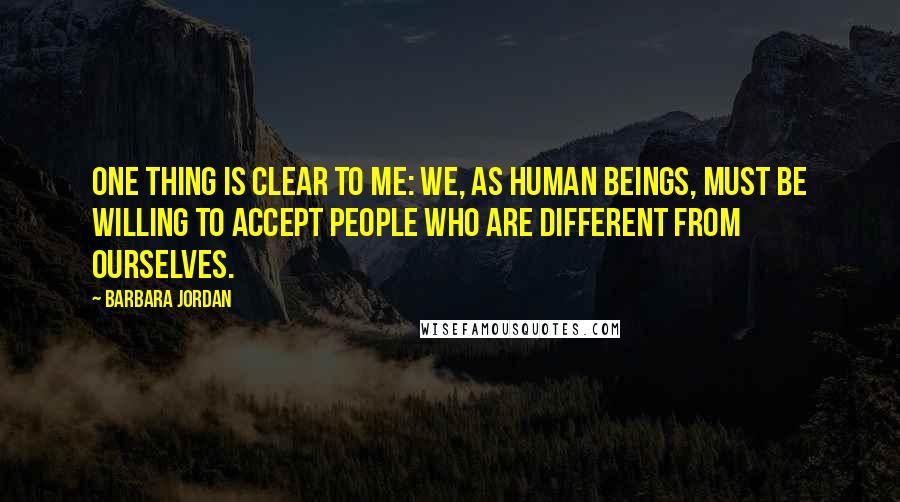 Barbara Jordan Quotes: One thing is clear to me: we, as human beings, must be willing to accept people who are different from ourselves.