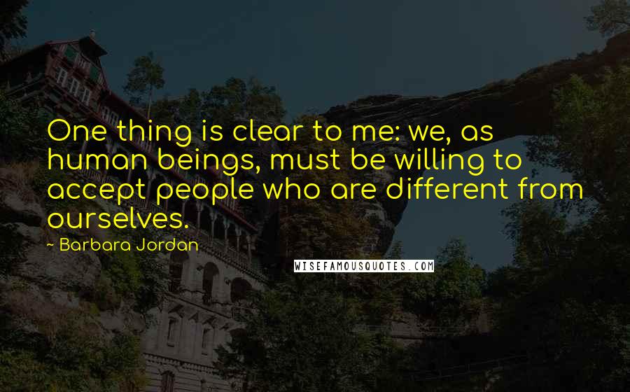 Barbara Jordan Quotes: One thing is clear to me: we, as human beings, must be willing to accept people who are different from ourselves.