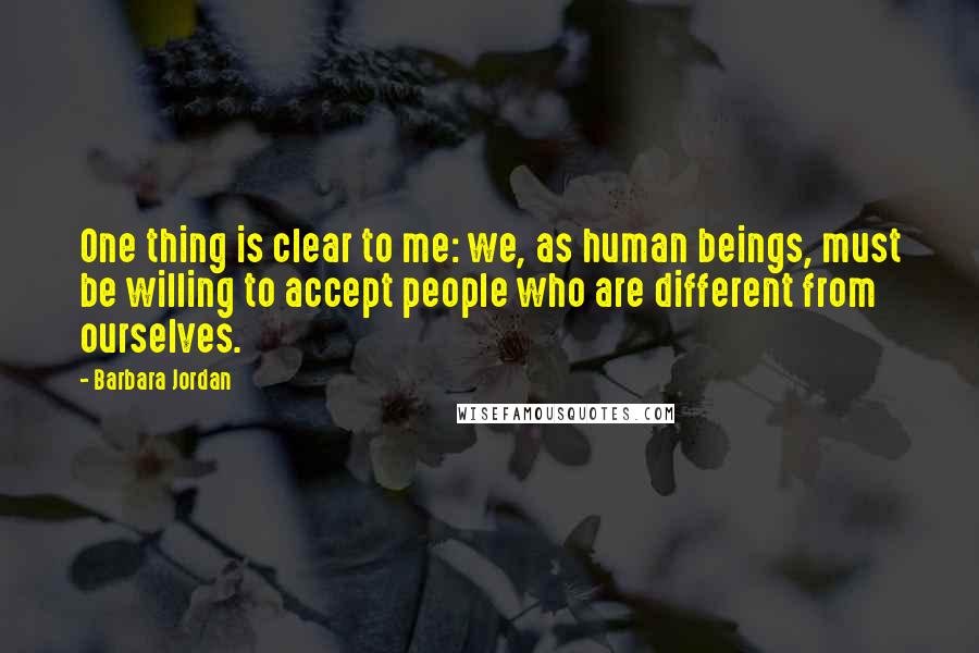 Barbara Jordan Quotes: One thing is clear to me: we, as human beings, must be willing to accept people who are different from ourselves.