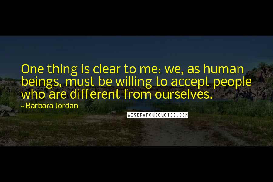 Barbara Jordan Quotes: One thing is clear to me: we, as human beings, must be willing to accept people who are different from ourselves.