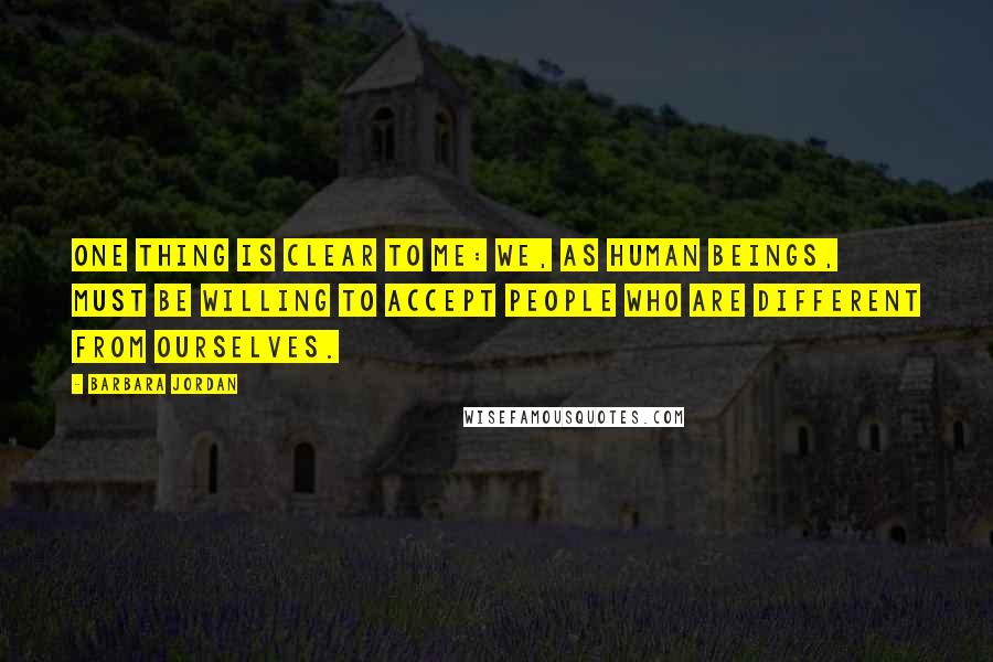 Barbara Jordan Quotes: One thing is clear to me: we, as human beings, must be willing to accept people who are different from ourselves.