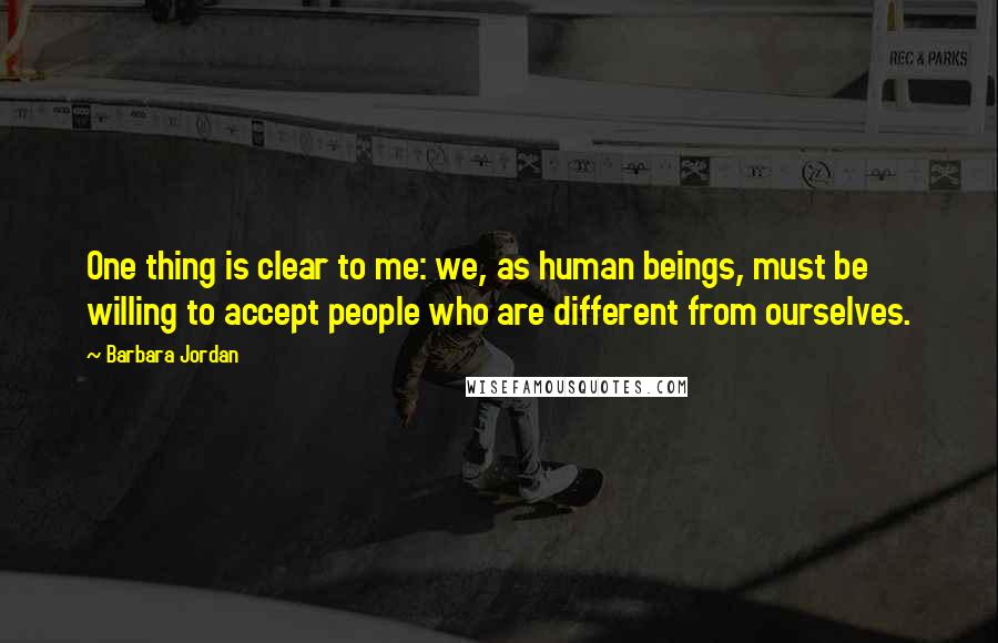 Barbara Jordan Quotes: One thing is clear to me: we, as human beings, must be willing to accept people who are different from ourselves.