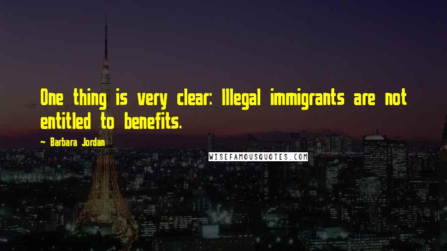 Barbara Jordan Quotes: One thing is very clear: Illegal immigrants are not entitled to benefits.