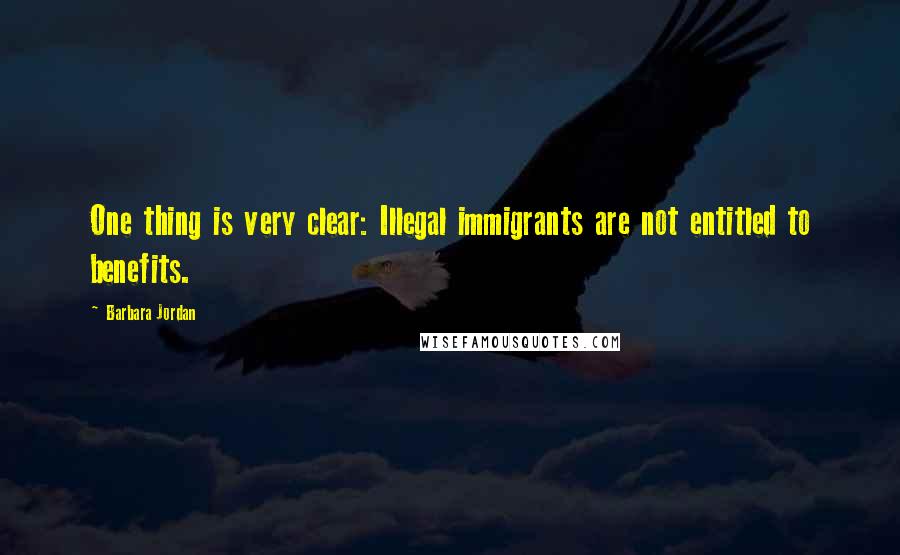 Barbara Jordan Quotes: One thing is very clear: Illegal immigrants are not entitled to benefits.