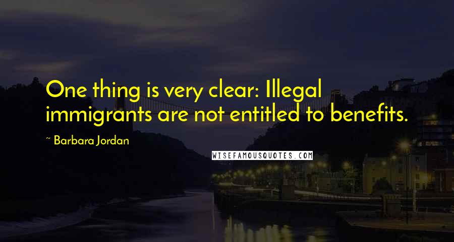 Barbara Jordan Quotes: One thing is very clear: Illegal immigrants are not entitled to benefits.