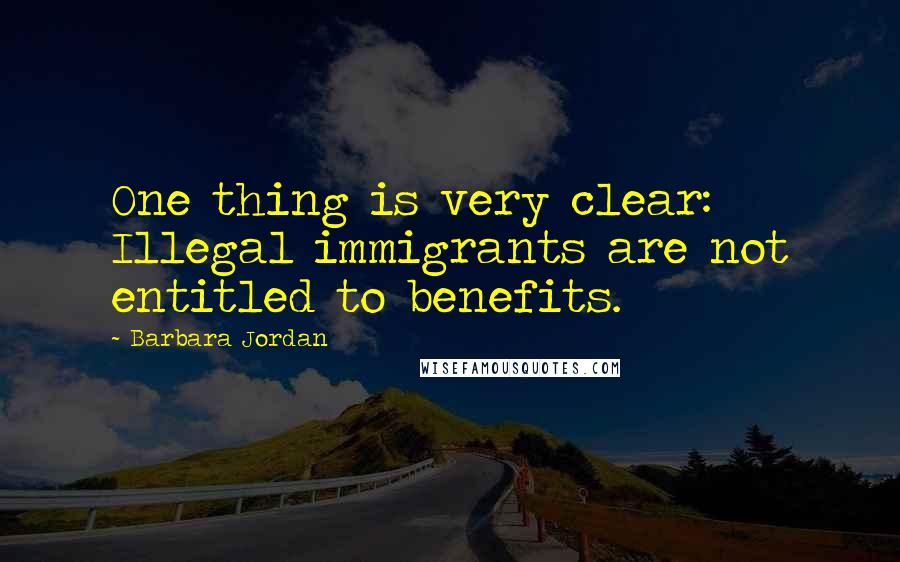 Barbara Jordan Quotes: One thing is very clear: Illegal immigrants are not entitled to benefits.
