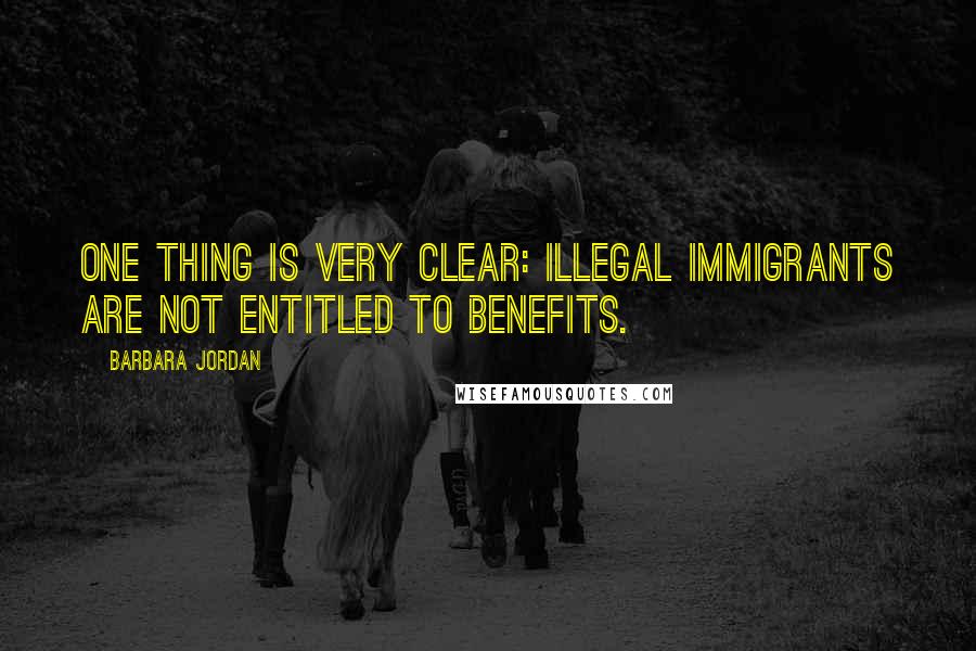 Barbara Jordan Quotes: One thing is very clear: Illegal immigrants are not entitled to benefits.