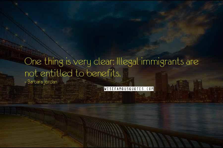 Barbara Jordan Quotes: One thing is very clear: Illegal immigrants are not entitled to benefits.