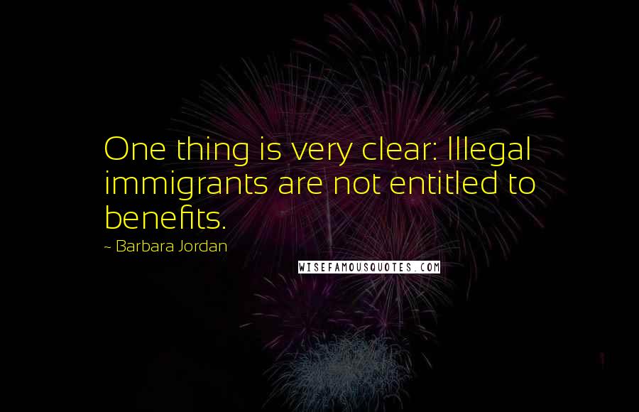 Barbara Jordan Quotes: One thing is very clear: Illegal immigrants are not entitled to benefits.