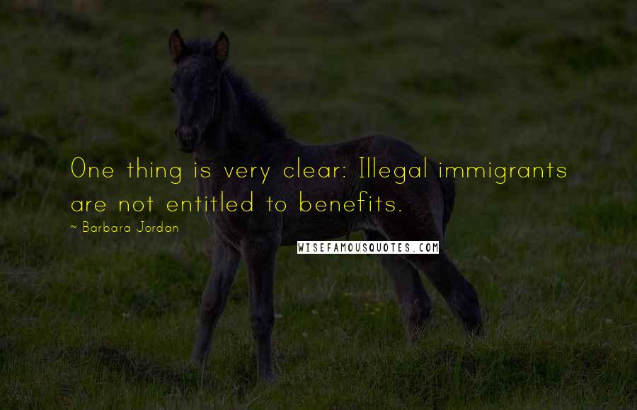 Barbara Jordan Quotes: One thing is very clear: Illegal immigrants are not entitled to benefits.