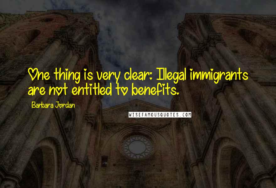 Barbara Jordan Quotes: One thing is very clear: Illegal immigrants are not entitled to benefits.