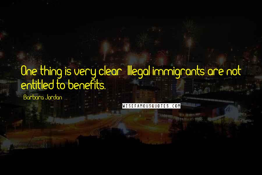 Barbara Jordan Quotes: One thing is very clear: Illegal immigrants are not entitled to benefits.