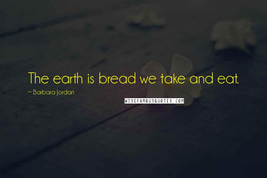 Barbara Jordan Quotes: The earth is bread we take and eat.