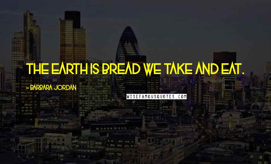 Barbara Jordan Quotes: The earth is bread we take and eat.