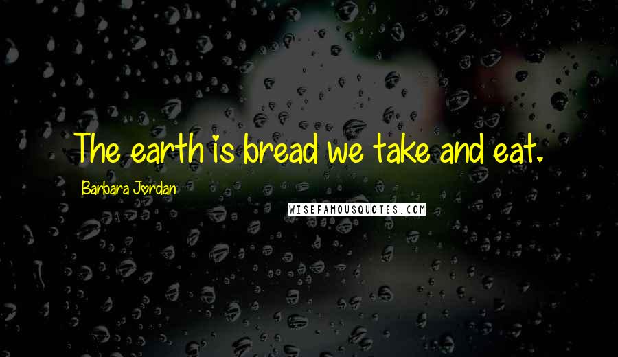 Barbara Jordan Quotes: The earth is bread we take and eat.