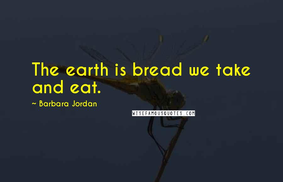 Barbara Jordan Quotes: The earth is bread we take and eat.