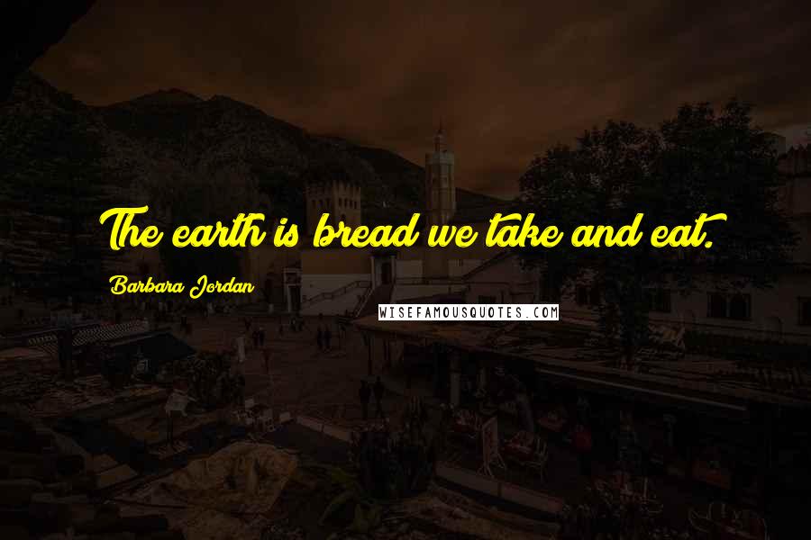 Barbara Jordan Quotes: The earth is bread we take and eat.