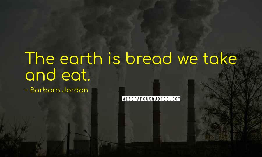 Barbara Jordan Quotes: The earth is bread we take and eat.