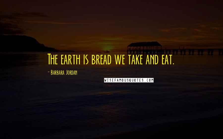 Barbara Jordan Quotes: The earth is bread we take and eat.